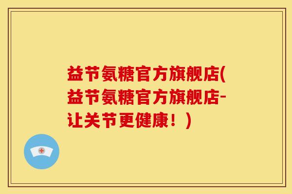 益节氨糖官方旗舰店(益节氨糖官方旗舰店-让关节更健康!) 益节氨糖官方旗舰店(益节氨糖官方旗舰店-让关节更健康!)