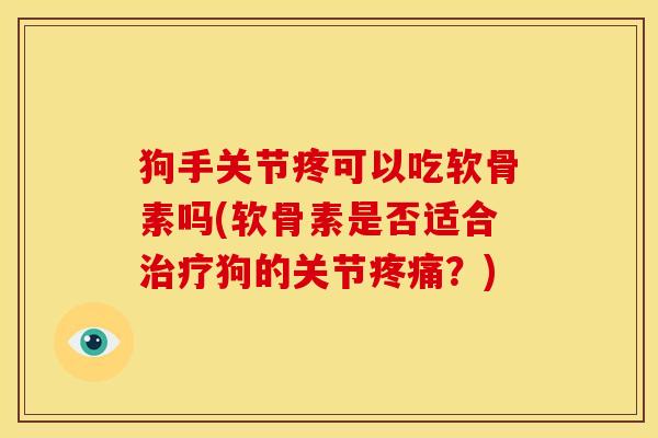 狗手关节疼可以吃软骨素吗(软骨素是否适合狗的关节？)