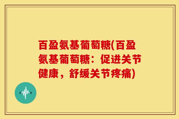 百盈氨基葡萄糖(百盈氨基葡萄糖：促进关节健康，舒缓关节)