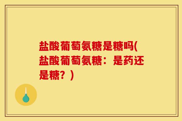 盐酸葡萄氨糖是糖吗(盐酸葡萄氨糖：是药还是糖？)