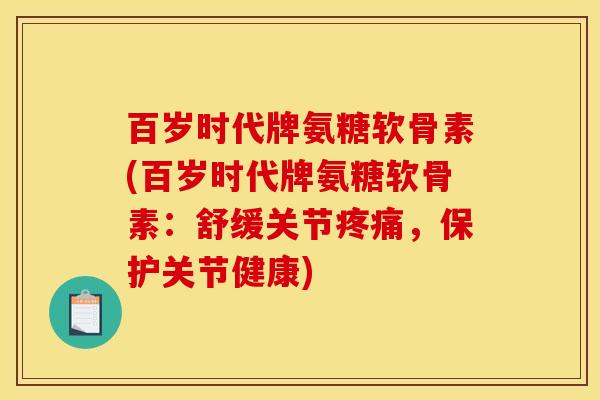 百岁时代牌氨糖软骨素(百岁时代牌氨糖软骨素:舒缓关节,保护关节健康) 百岁时代牌氨糖软骨素(百岁时代牌氨糖软骨素:舒缓关节,保护关节健康)