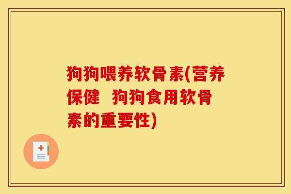 狗狗喂养软骨素(营养保健  狗狗食用软骨素的重要性)