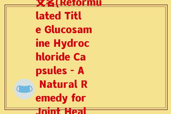 盐酸氨基葡萄糖胶囊英文名(Reformulated Title Glucosamine Hydrochloride Capsules - A Natural Remedy for Joint Health) 盐酸氨基葡萄糖胶囊英文名(Reformulated Title Glucosamine Hydrochloride Capsules - A Natural Remedy for Joint Health)