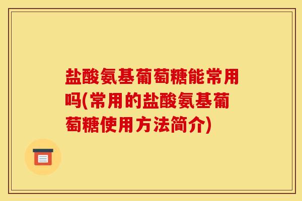 盐酸氨基葡萄糖能常用吗(常用的盐酸氨基葡萄糖使用方法简介) 盐酸氨基葡萄糖能常用吗(常用的盐酸氨基葡萄糖使用方法简介)