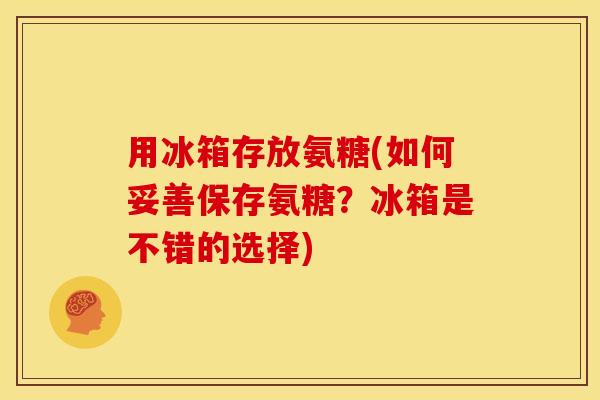 用冰箱存放氨糖(如何妥善保存氨糖?冰箱是不错的选择) 用冰箱存放氨糖(如何妥善保存氨糖?冰箱是不错的选择)