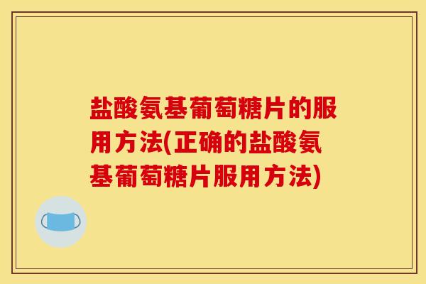 盐酸氨基葡萄糖片的服用方法(正确的盐酸氨基葡萄糖片服用方法)