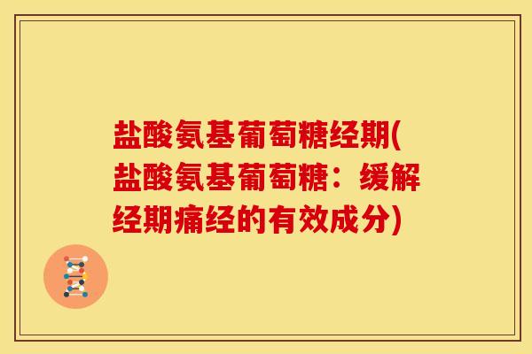 盐酸氨基葡萄糖经期(盐酸氨基葡萄糖:缓解经期痛经的有效成分) 盐酸氨基葡萄糖经期(盐酸氨基葡萄糖:缓解经期痛经的有效成分)