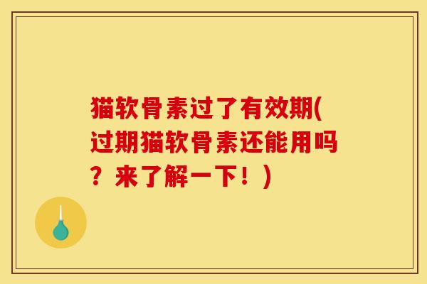 猫软骨素过了有效期(过期猫软骨素还能用吗？来了解一下！)