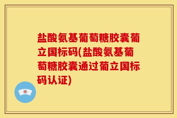 盐酸氨基葡萄糖胶囊葡立国标码(盐酸氨基葡萄糖胶囊通过葡立国标码认证) 盐酸氨基葡萄糖胶囊葡立国标码(盐酸氨基葡萄糖胶囊通过葡立国标码认证)