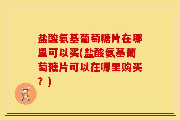 盐酸氨基葡萄糖片在哪里可以买(盐酸氨基葡萄糖片可以在哪里购买?) 盐酸氨基葡萄糖片在哪里可以买(盐酸氨基葡萄糖片可以在哪里购买?)
