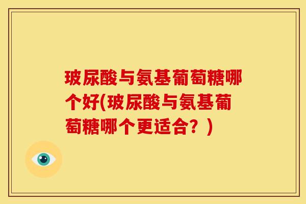 玻尿酸与氨基葡萄糖哪个好(玻尿酸与氨基葡萄糖哪个更适合?) 玻尿酸与氨基葡萄糖哪个好(玻尿酸与氨基葡萄糖哪个更适合?)