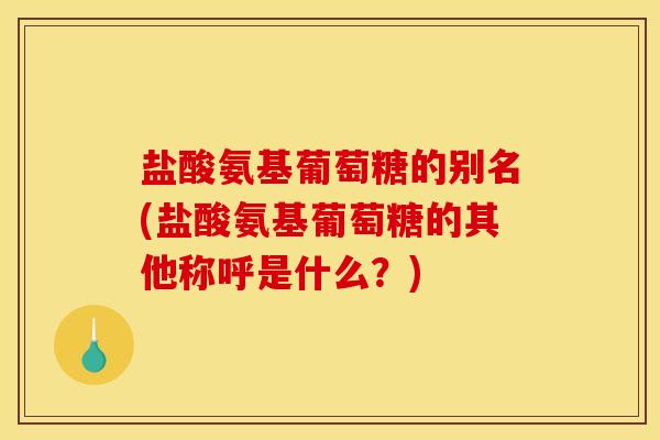 盐酸氨基葡萄糖的别名(盐酸氨基葡萄糖的其他称呼是什么?) 盐酸氨基葡萄糖的别名(盐酸氨基葡萄糖的其他称呼是什么?)