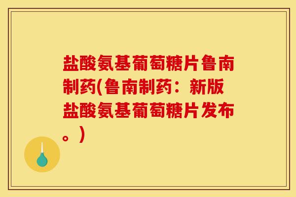 盐酸氨基葡萄糖片鲁南制药(鲁南制药：新版盐酸氨基葡萄糖片发布。)