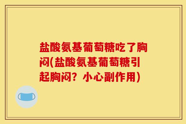 盐酸氨基葡萄糖吃了胸闷(盐酸氨基葡萄糖引起胸闷？小心副作用)