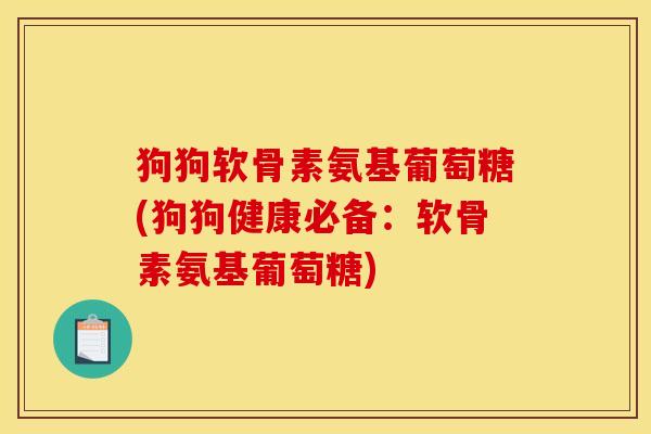 狗狗软骨素氨基葡萄糖(狗狗健康必备:软骨素氨基葡萄糖) 狗狗软骨素氨基葡萄糖(狗狗健康必备:软骨素氨基葡萄糖)