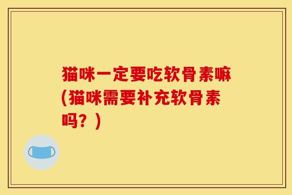 猫咪一定要吃软骨素嘛(猫咪需要补充软骨素吗?) 猫咪一定要吃软骨素嘛(猫咪需要补充软骨素吗?)