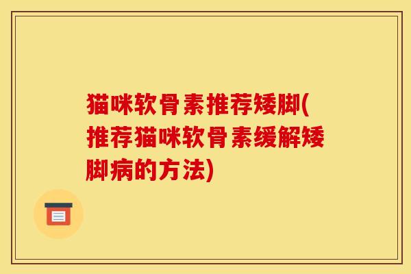 猫咪软骨素推荐矮脚(推荐猫咪软骨素缓解矮脚的方法)