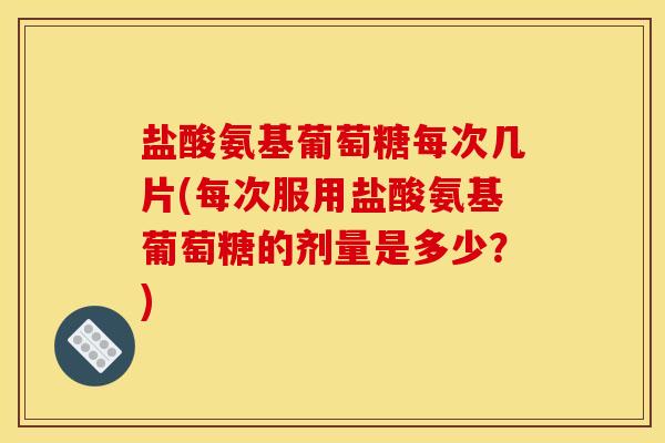 盐酸氨基葡萄糖每次几片(每次服用盐酸氨基葡萄糖的剂量是多少?) 盐酸氨基葡萄糖每次几片(每次服用盐酸氨基葡萄糖的剂量是多少?)