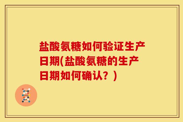 盐酸氨糖如何验证生产日期(盐酸氨糖的生产日期如何确认?) 盐酸氨糖如何验证生产日期(盐酸氨糖的生产日期如何确认?)