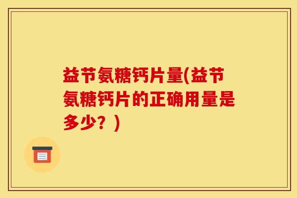 益节氨糖钙片量(益节氨糖钙片的正确用量是多少?) 益节氨糖钙片量(益节氨糖钙片的正确用量是多少?)