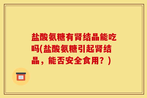 盐酸氨糖有结晶能吃吗(盐酸氨糖引起结晶，能否安全食用？)