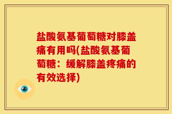 盐酸氨基葡萄糖对膝盖痛有用吗(盐酸氨基葡萄糖:缓解膝盖的有效选择) 盐酸氨基葡萄糖对膝盖痛有用吗(盐酸氨基葡萄糖:缓解膝盖的有效选择)