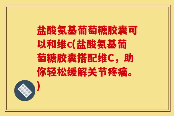 盐酸氨基葡萄糖胶囊可以和维c(盐酸氨基葡萄糖胶囊搭配维C，助你轻松缓解关节。)