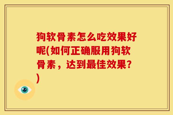 狗软骨素怎么吃效果好呢(如何正确服用狗软骨素,达到佳效果?) 狗软骨素怎么吃效果好呢(如何正确服用狗软骨素,达到佳效果?)