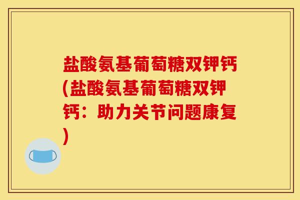 盐酸氨基葡萄糖双钾钙(盐酸氨基葡萄糖双钾钙:助力关节问题康复) 盐酸氨基葡萄糖双钾钙(盐酸氨基葡萄糖双钾钙:助力关节问题康复)