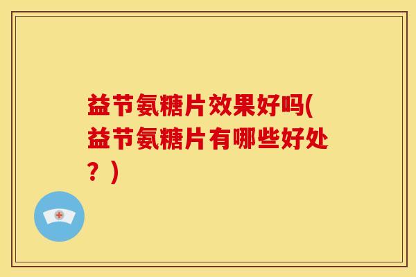 益节氨糖片效果好吗(益节氨糖片有哪些好处?) 益节氨糖片效果好吗(益节氨糖片有哪些好处?)