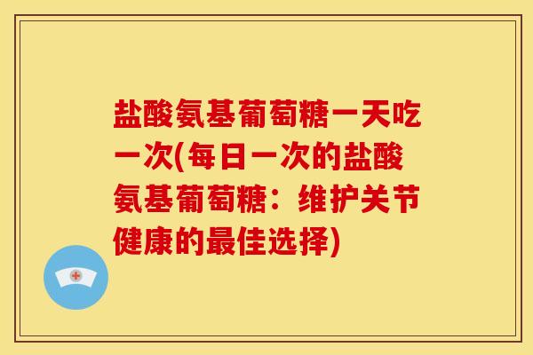 盐酸氨基葡萄糖一天吃一次(每日一次的盐酸氨基葡萄糖:维护关节健康的佳选择) 盐酸氨基葡萄糖一天吃一次(每日一次的盐酸氨基葡萄糖:维护关节健康的佳选择)