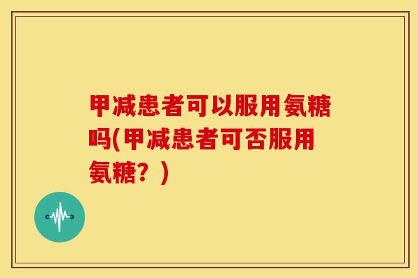甲减患者可以服用氨糖吗(甲减患者可否服用氨糖?) 甲减患者可以服用氨糖吗(甲减患者可否服用氨糖?)