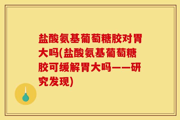 盐酸氨基葡萄糖胶对胃大吗(盐酸氨基葡萄糖胶可缓解胃大吗——研究发现) 盐酸氨基葡萄糖胶对胃大吗(盐酸氨基葡萄糖胶可缓解胃大吗——研究发现)