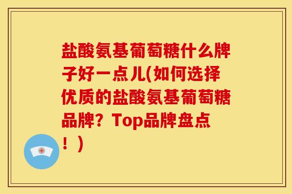 盐酸氨基葡萄糖什么牌子好一点儿(如何选择优质的盐酸氨基葡萄糖品牌?Top品牌盘点!) 盐酸氨基葡萄糖什么牌子好一点儿(如何选择优质的盐酸氨基葡萄糖品牌?Top品牌盘点!)