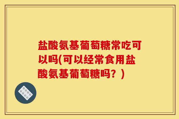 盐酸氨基葡萄糖常吃可以吗(可以经常食用盐酸氨基葡萄糖吗?) 盐酸氨基葡萄糖常吃可以吗(可以经常食用盐酸氨基葡萄糖吗?)