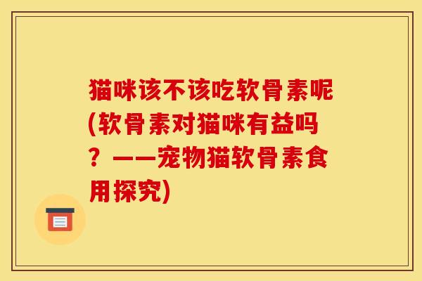 猫咪该不该吃软骨素呢(软骨素对猫咪有益吗?——宠物猫软骨素食用探究) 猫咪该不该吃软骨素呢(软骨素对猫咪有益吗?——宠物猫软骨素食用探究)