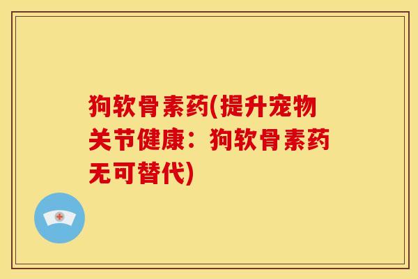 狗软骨素药(提升宠物关节健康:狗软骨素药无可替代) 狗软骨素药(提升宠物关节健康:狗软骨素药无可替代)