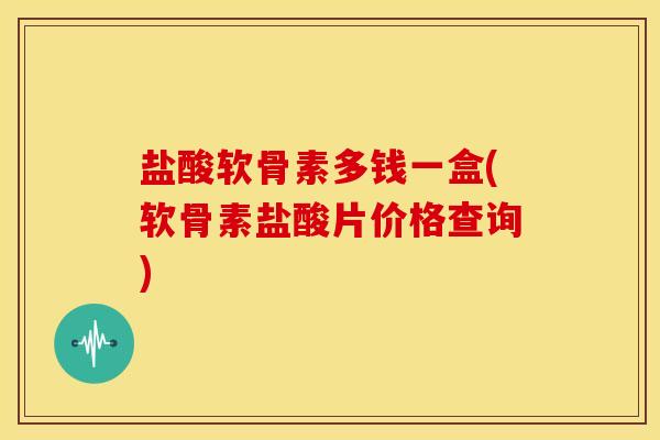 盐酸软骨素多钱一盒(软骨素盐酸片价格查询)