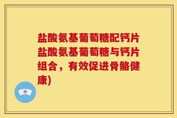 盐酸氨基葡萄糖配钙片盐酸氨基葡萄糖与钙片组合,有效促进骨骼健康) 盐酸氨基葡萄糖配钙片盐酸氨基葡萄糖与钙片组合,有效促进骨骼健康)