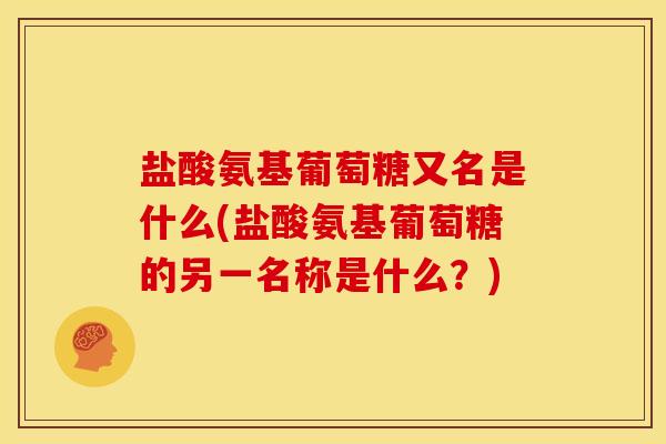 盐酸氨基葡萄糖又名是什么(盐酸氨基葡萄糖的另一名称是什么?) 盐酸氨基葡萄糖又名是什么(盐酸氨基葡萄糖的另一名称是什么?)