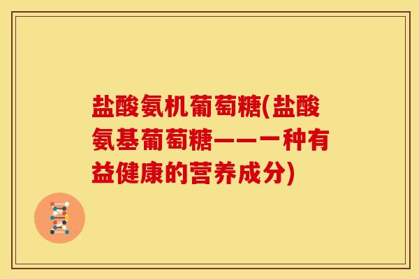 盐酸氨机葡萄糖(盐酸氨基葡萄糖——一种有益健康的营养成分)