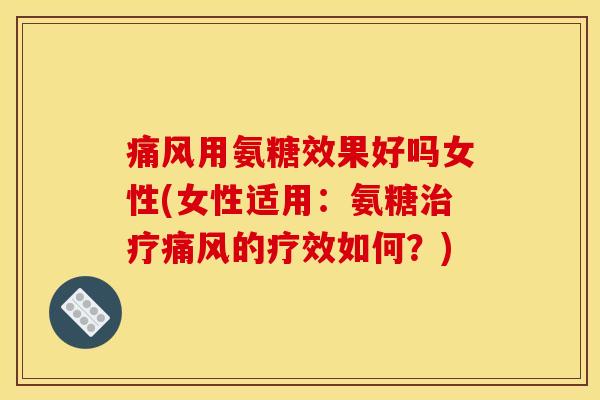 用氨糖效果好吗女性(女性适用：氨糖的疗效如何？)
