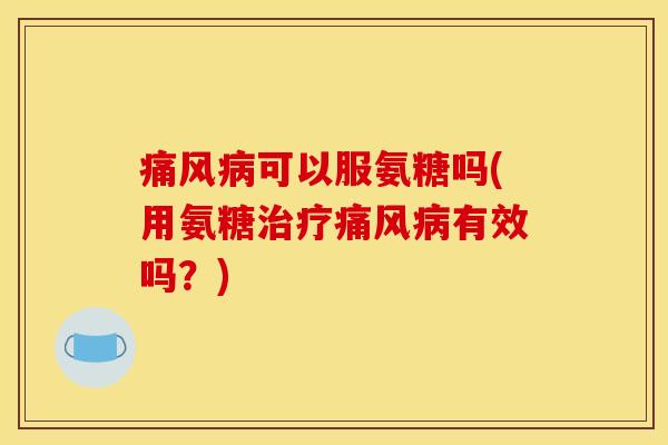 可以服氨糖吗(用氨糖有效吗?) 可以服氨糖吗(用氨糖有效吗?)