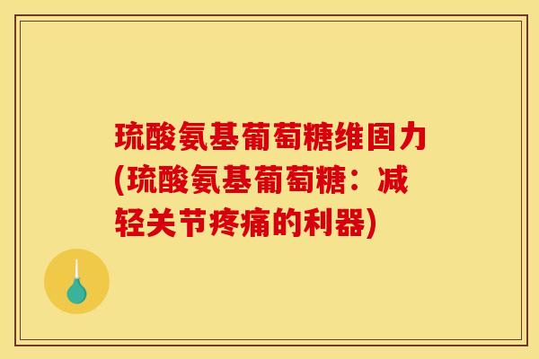 琉酸氨基葡萄糖维固力(琉酸氨基葡萄糖:减轻关节的利器) 琉酸氨基葡萄糖维固力(琉酸氨基葡萄糖:减轻关节的利器)