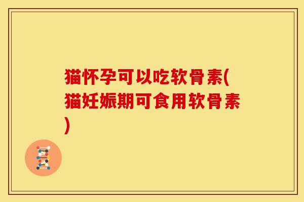猫怀孕可以吃软骨素(猫妊娠期可食用软骨素)