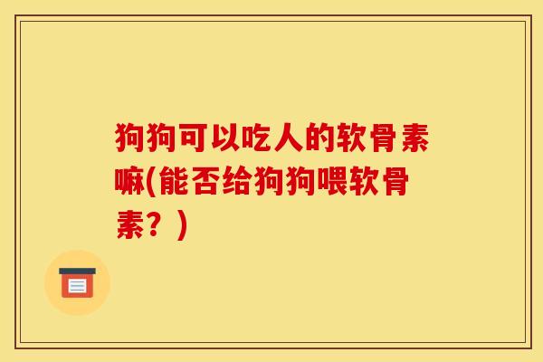 狗狗可以吃人的软骨素嘛(能否给狗狗喂软骨素？)