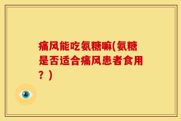 能吃氨糖嘛(氨糖是否适合患者食用?) 能吃氨糖嘛(氨糖是否适合患者食用?)