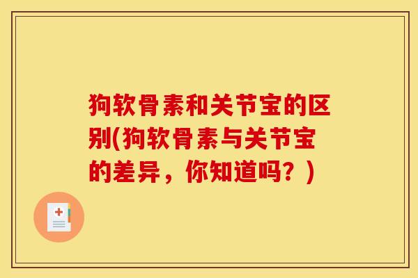 狗软骨素和关节宝的区别(狗软骨素与关节宝的差异，你知道吗？)