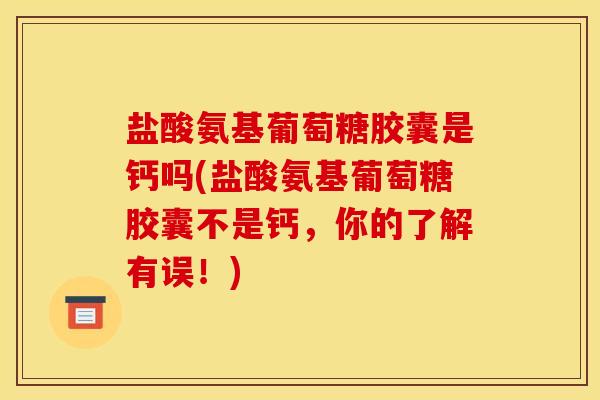 盐酸氨基葡萄糖胶囊是钙吗(盐酸氨基葡萄糖胶囊不是钙，你的了解有误！)