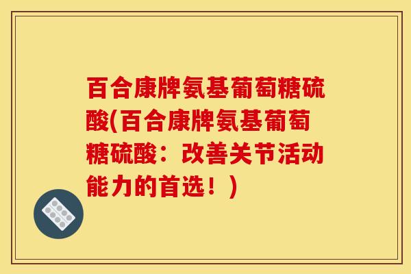 百合康牌氨基葡萄糖硫酸(百合康牌氨基葡萄糖硫酸:改善关节活动能力的首选!) 百合康牌氨基葡萄糖硫酸(百合康牌氨基葡萄糖硫酸:改善关节活动能力的首选!)